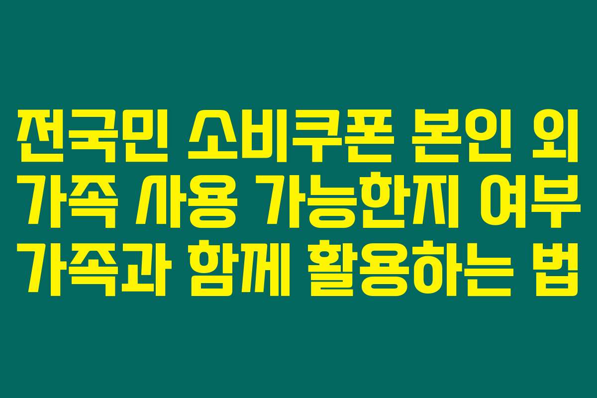 전국민 소비쿠폰 본인 외 가족 사용 가능한지 여부 가족과 함께 활용하는 법