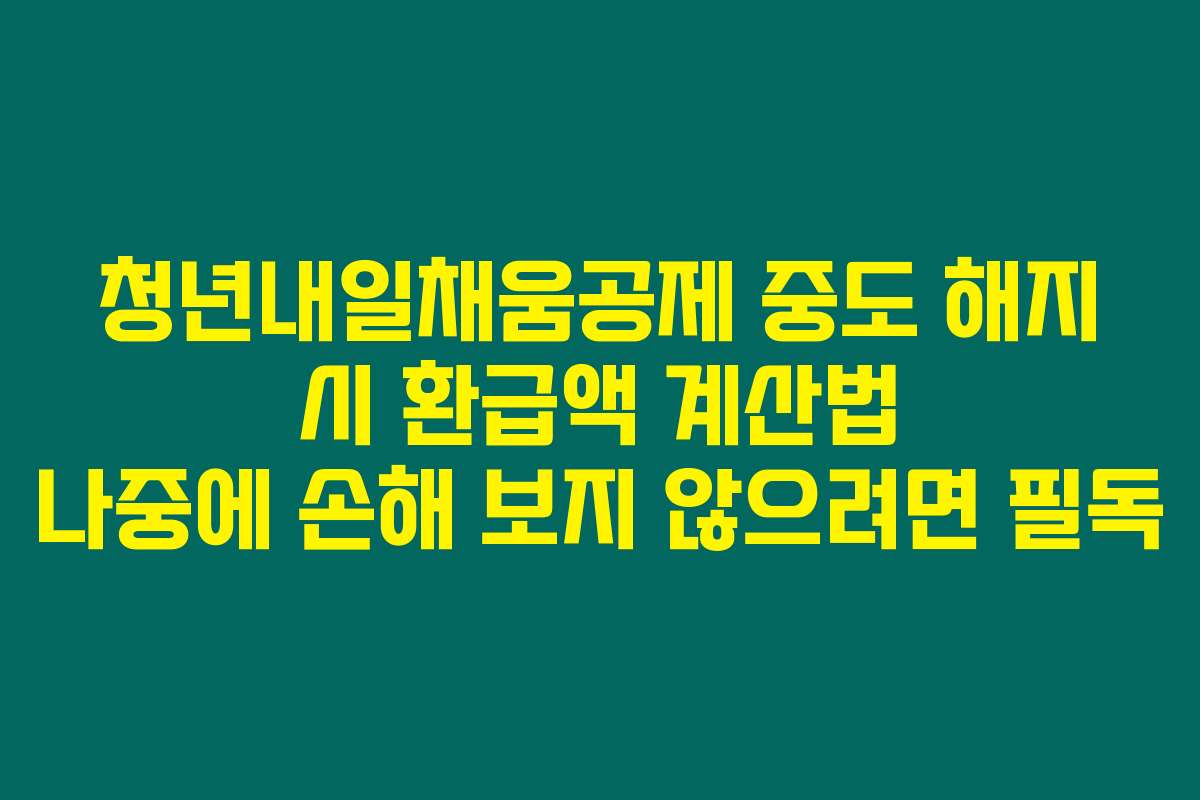 청년내일채움공제 중도 해지 시 환급액 계산법 나중에 손해 보지 않으려면 필독