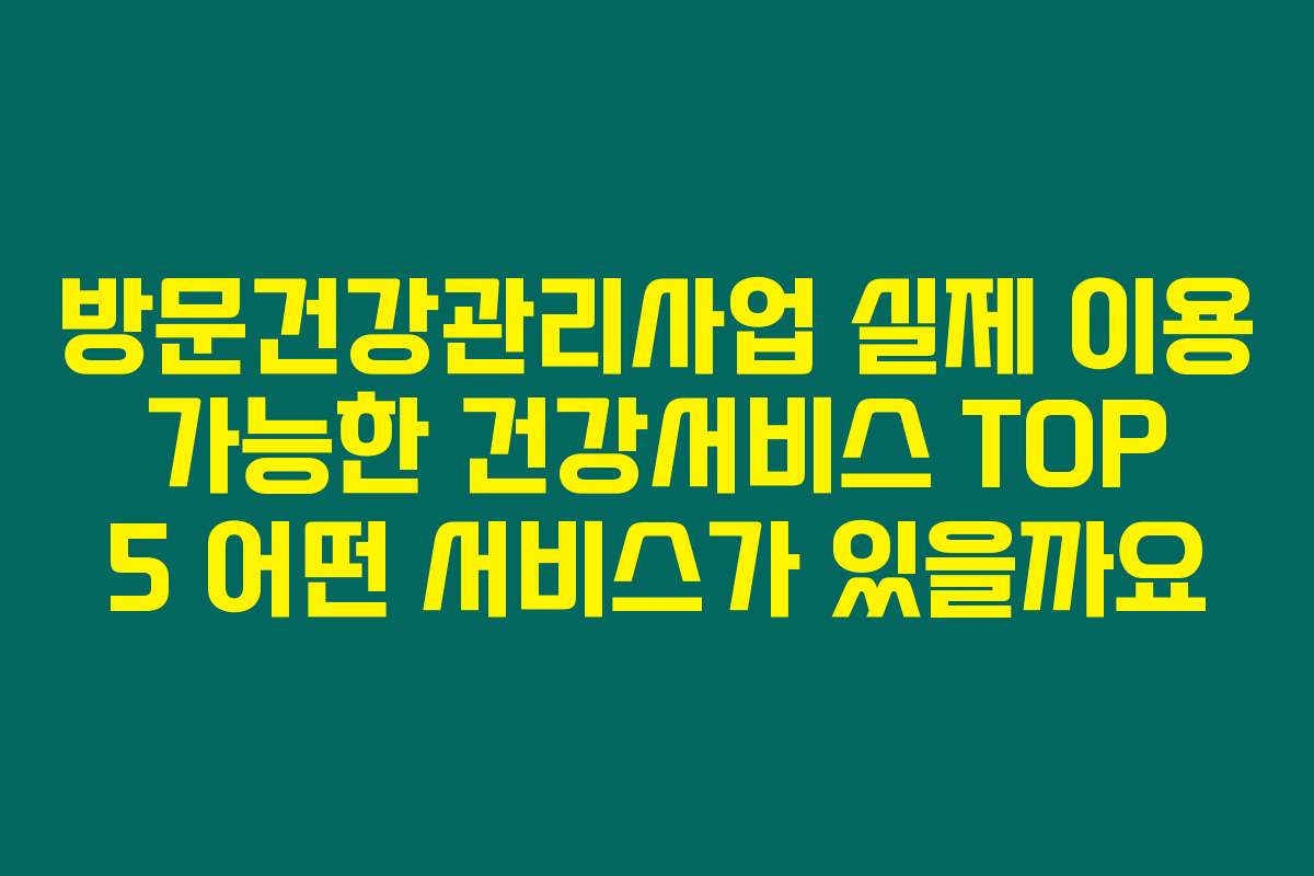 방문건강관리사업 실제 이용 가능한 건강서비스 TOP 5 어떤 서비스가 있을까요