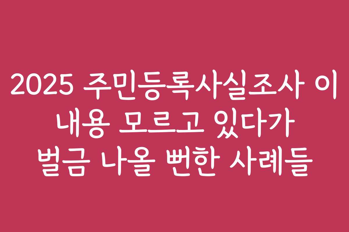 2025 주민등록사실조사 이 내용 모르고 있다가 벌금 나올 뻔한 사례들