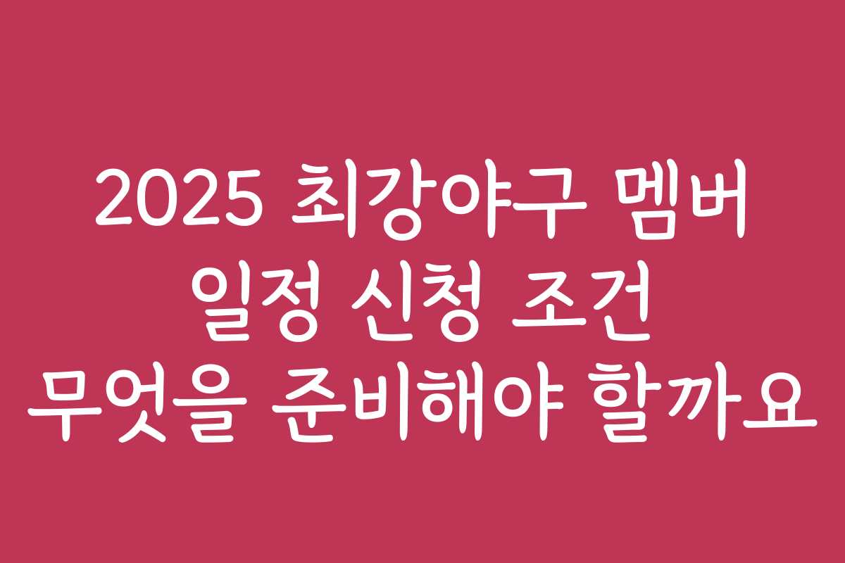 2025 최강야구 멤버 일정 신청 조건 무엇을 준비해야 할까요