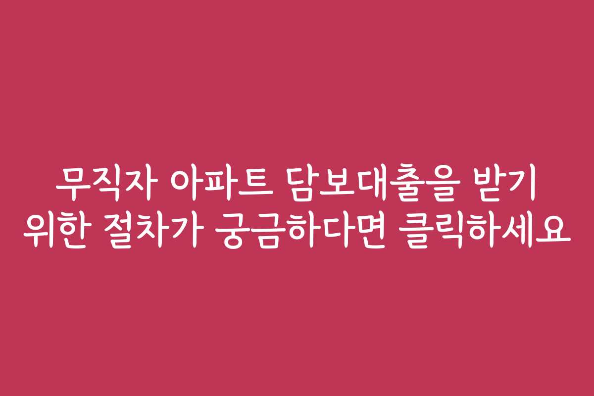 무직자 아파트 담보대출을 받기 위한 절차가 궁금하다면 클릭하세요