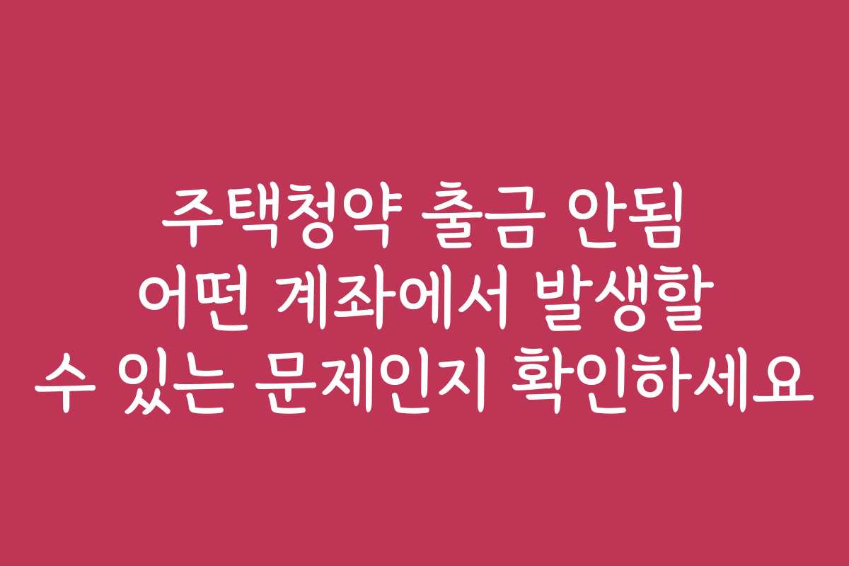 주택청약 출금 안됨 어떤 계좌에서 발생할 수 있는 문제인지 확인하세요