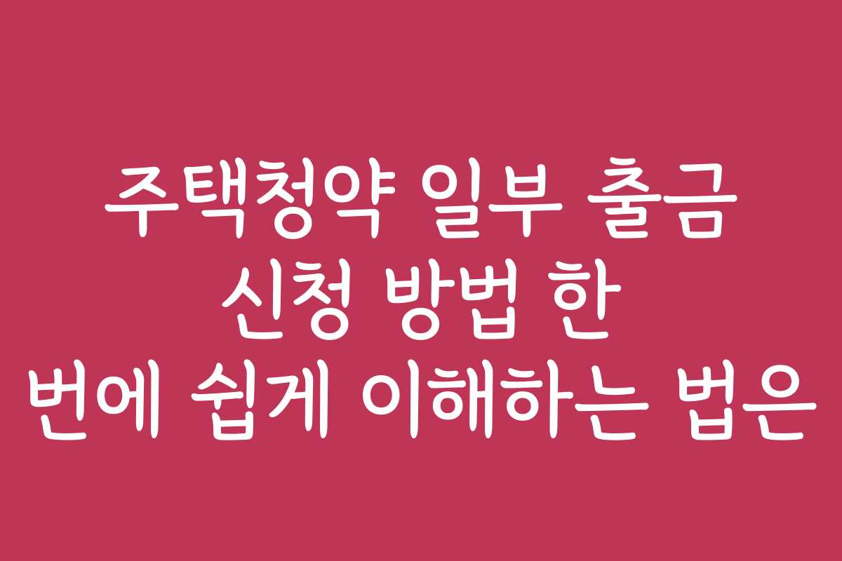 주택청약 일부 출금 신청 방법 한 번에 쉽게 이해하는 법은