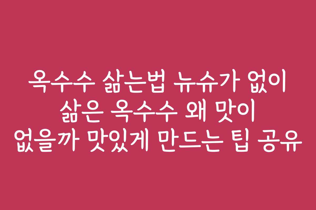 옥수수 삶는법 뉴슈가 없이 삶은 옥수수 왜 맛이 없을까 맛있게 만드는 팁 공유