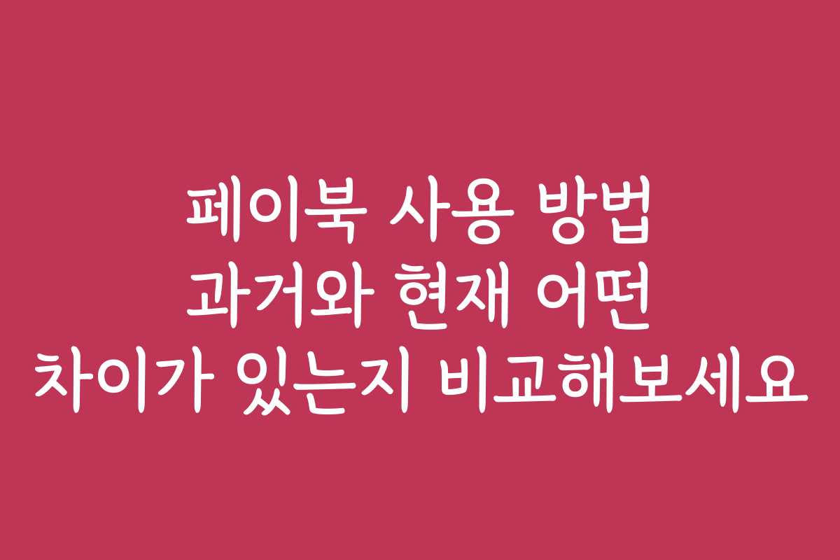 페이북 사용 방법 과거와 현재 어떤 차이가 있는지 비교해보세요