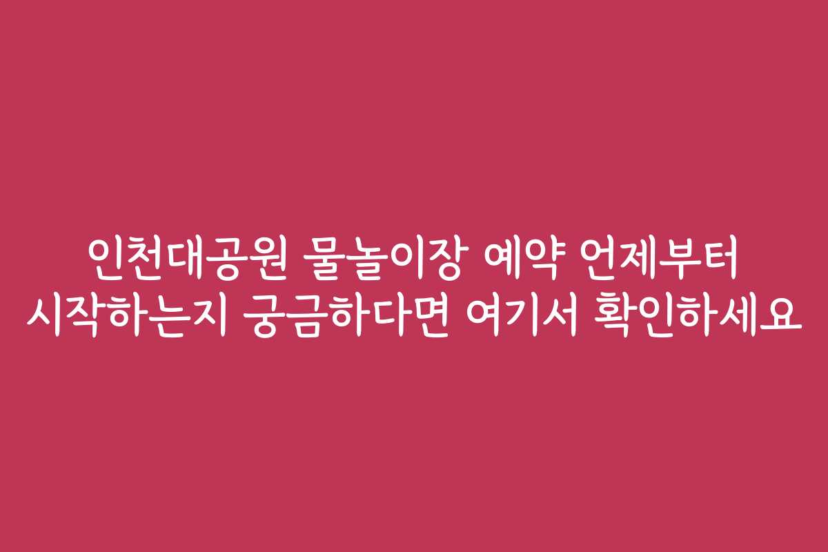 인천대공원 물놀이장 예약 언제부터 시작하는지 궁금하다면 여기서 확인하세요