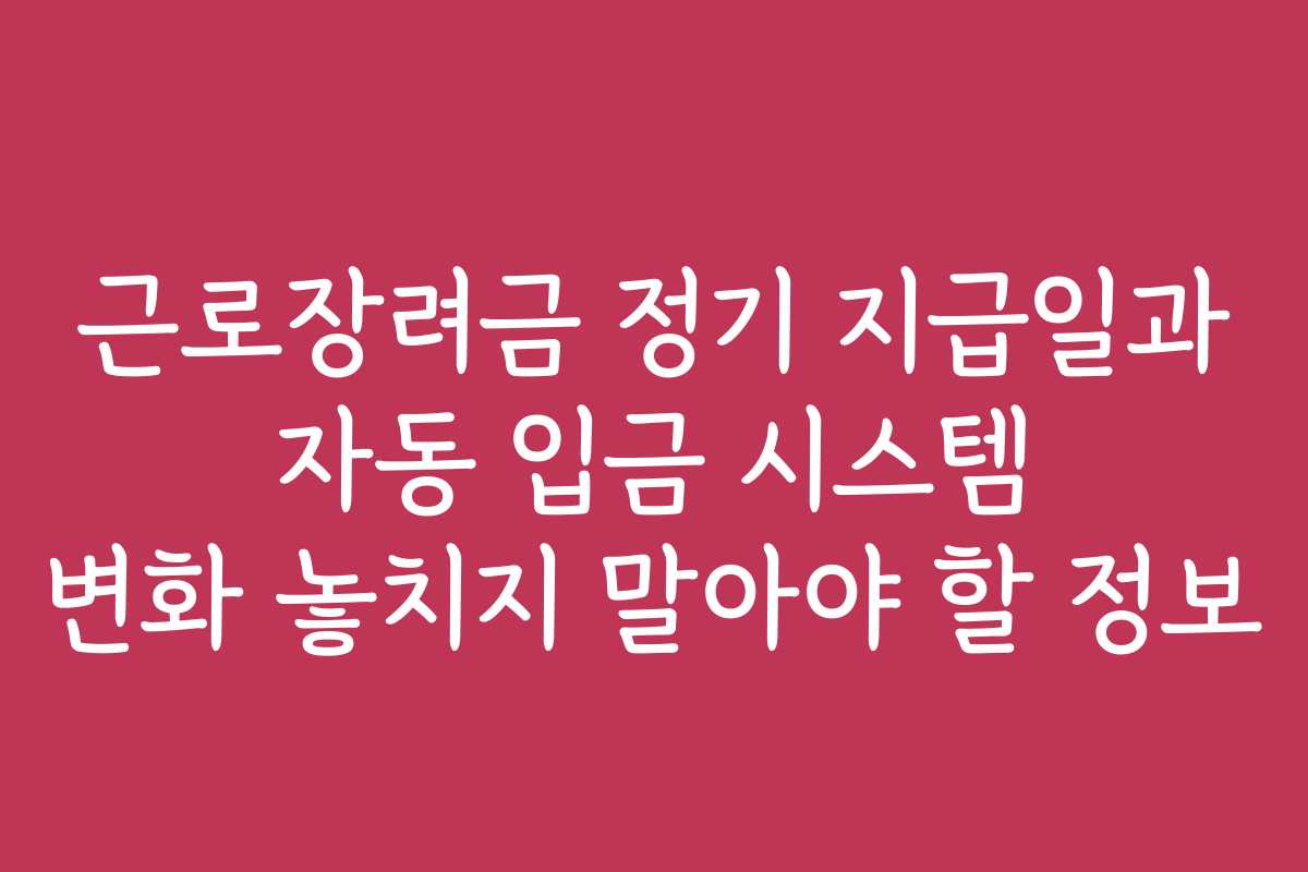 근로장려금 정기 지급일과 자동 입금 시스템 변화 놓치지 말아야 할 정보