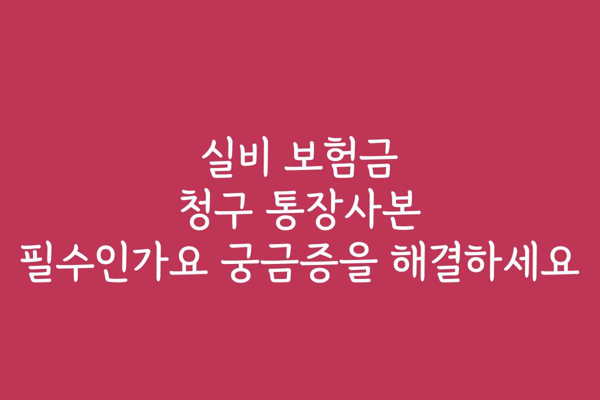 실비 보험금 청구 통장사본 필수인가요 궁금증을 해결하세요