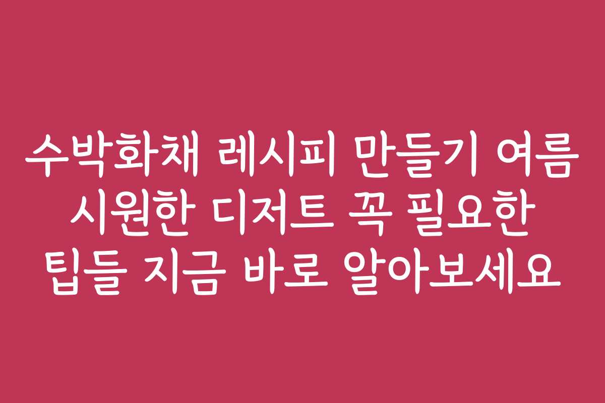 수박화채 레시피 만들기 여름 시원한 디저트 꼭 필요한 팁들 지금 바로 알아보세요
