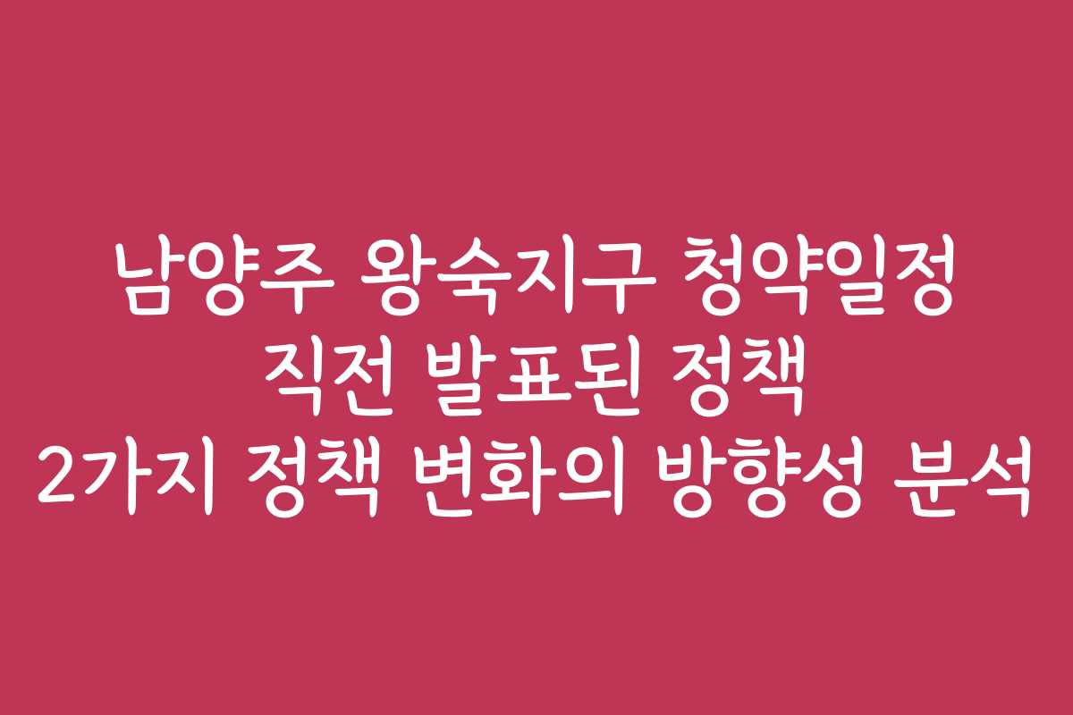 남양주 왕숙지구 청약일정 직전 발표된 정책 2가지 정책 변화의 방향성 분석