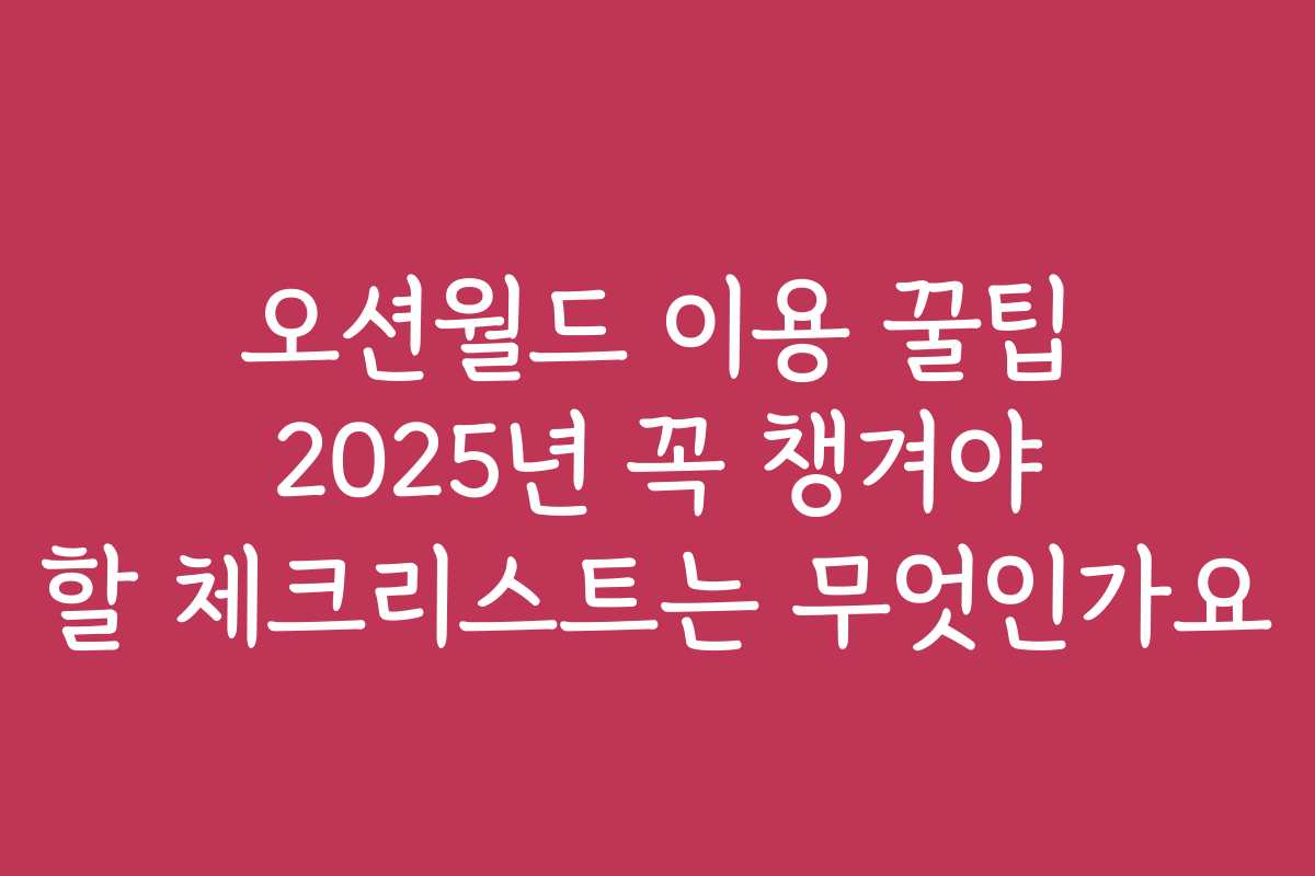 오션월드 이용 꿀팁 2025년 꼭 챙겨야 할 체크리스트는 무엇인가요