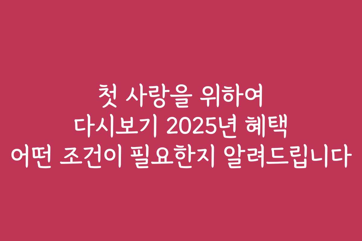 첫 사랑을 위하여 다시보기 2025년 혜택 어떤 조건이 필요한지 알려드립니다