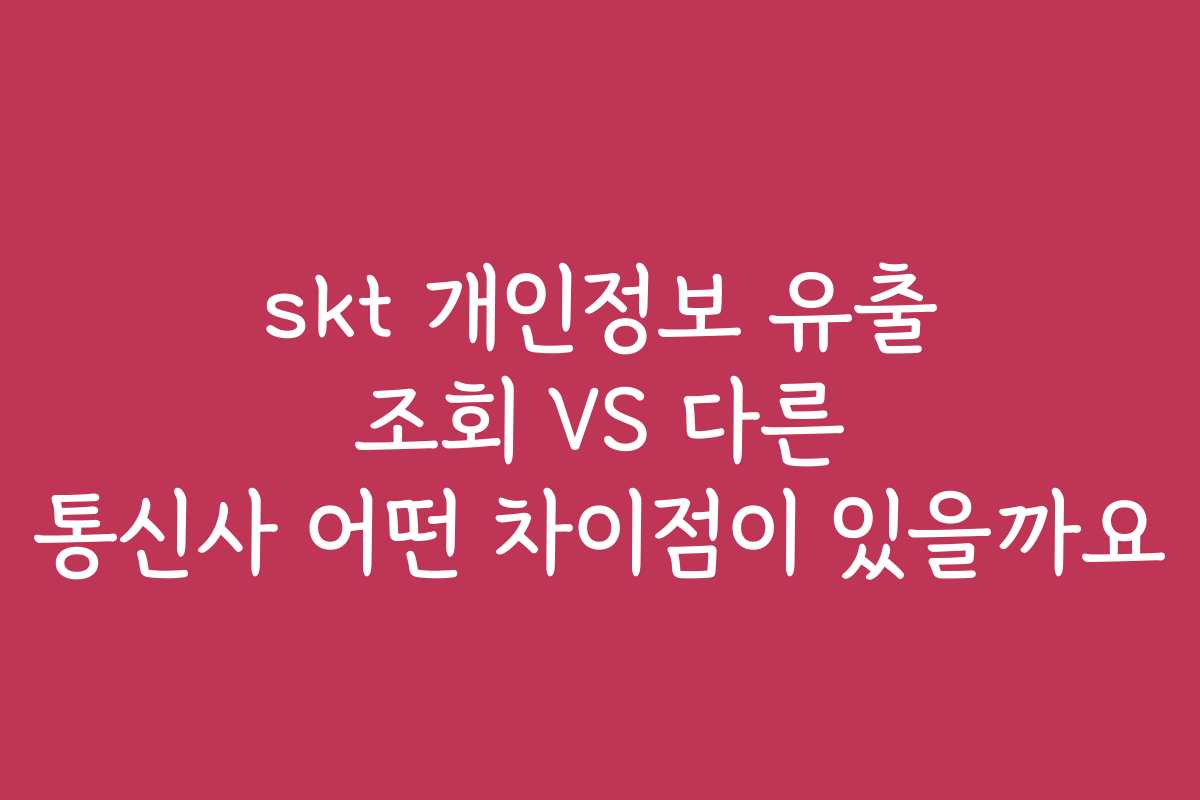skt 개인정보 유출 조회 VS 다른 통신사 어떤 차이점이 있을까요