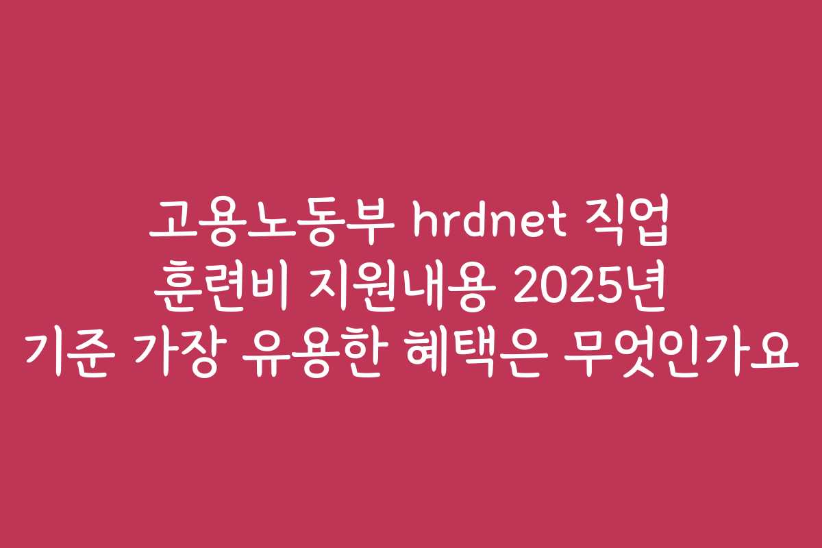 고용노동부 hrdnet 직업 훈련비 지원내용 2025년 기준 가장 유용한 혜택은 무엇인가요