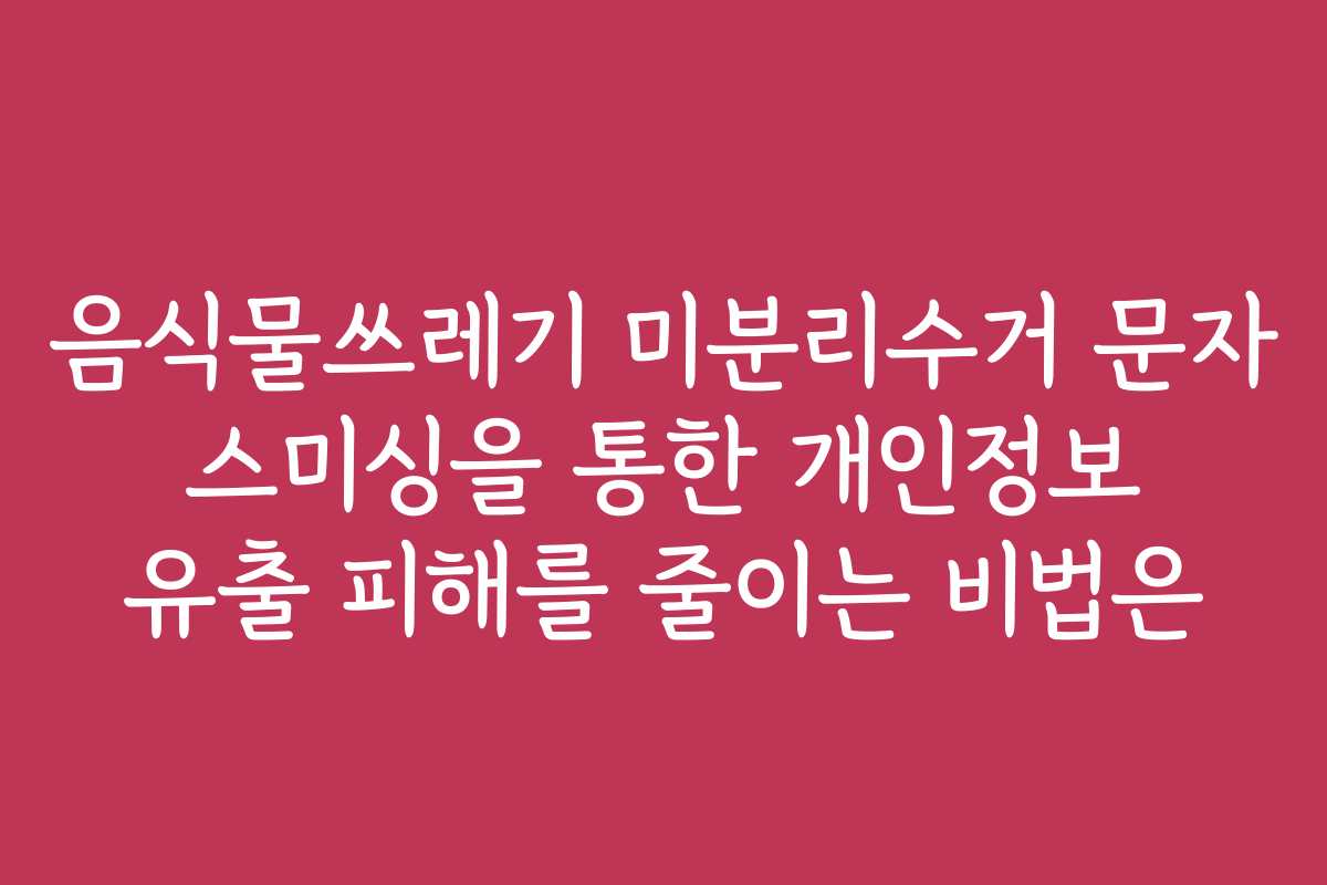 음식물쓰레기 미분리수거 문자 스미싱을 통한 개인정보 유출 피해를 줄이는 비법은