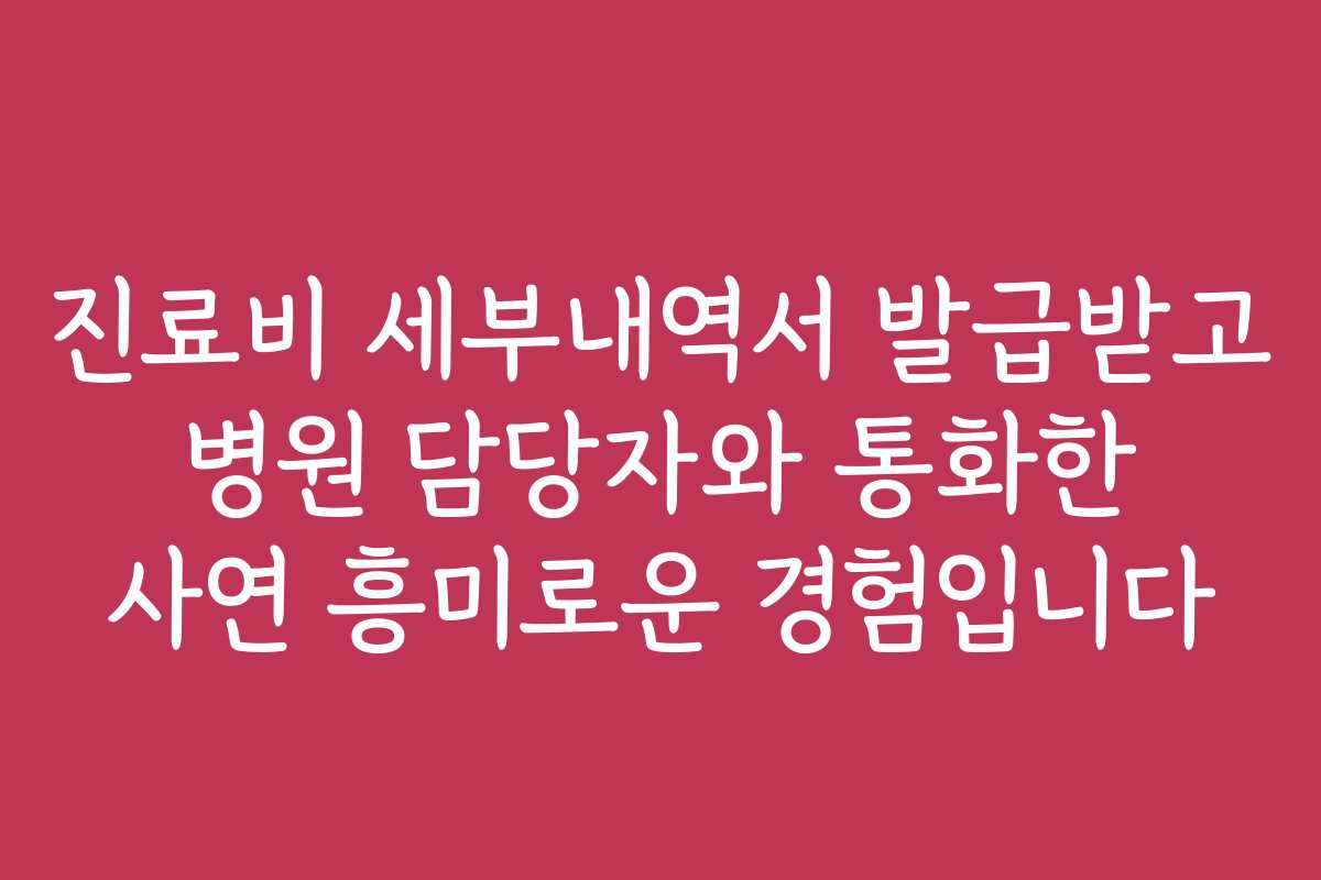 진료비 세부내역서 발급받고 병원 담당자와 통화한 사연 흥미로운 경험입니다