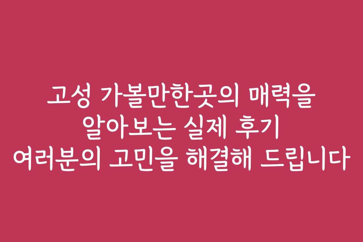 고성 가볼만한곳의 매력을 알아보는 실제 후기 여러분의 고민을 해결해 드립니다