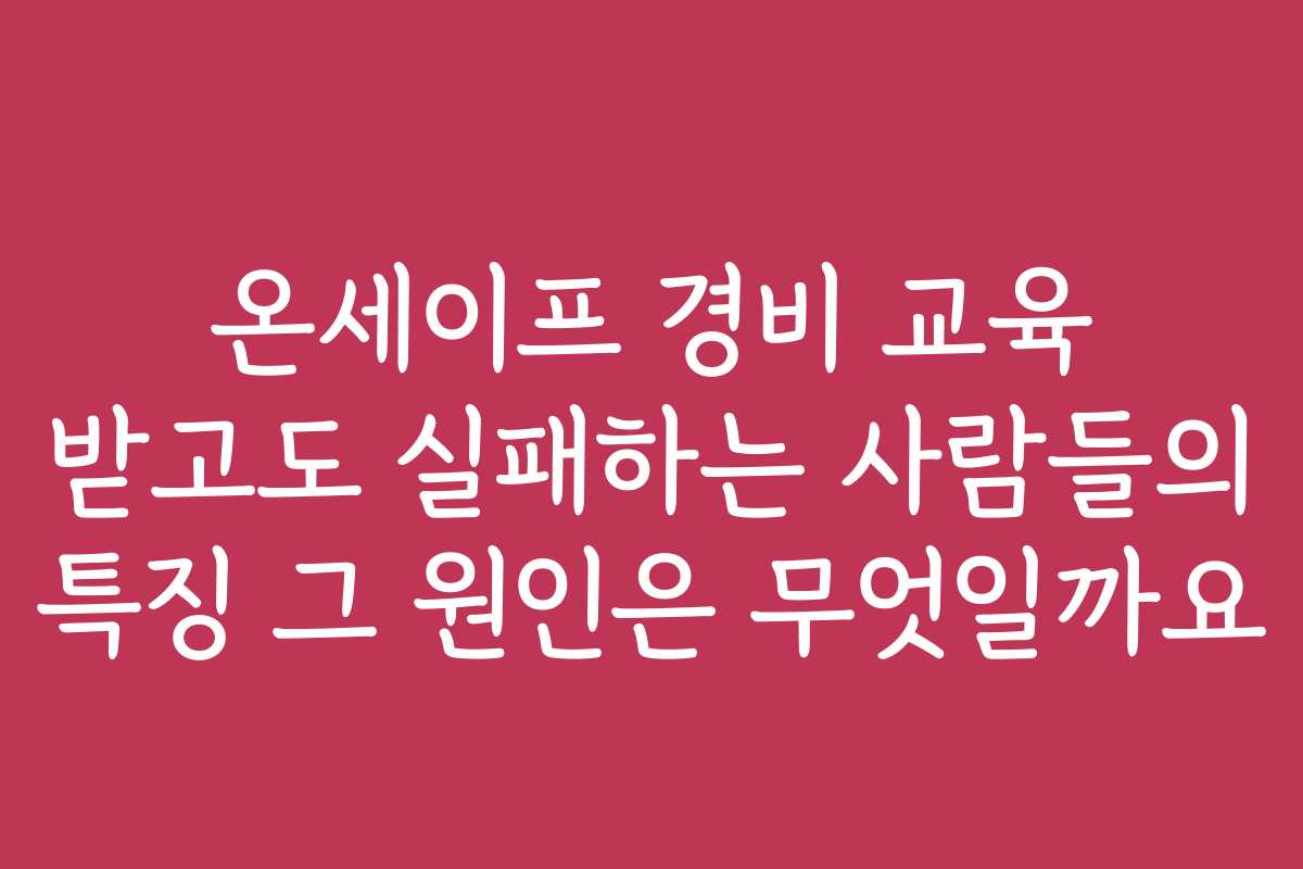 온세이프 경비 교육 받고도 실패하는 사람들의 특징 그 원인은 무엇일까요