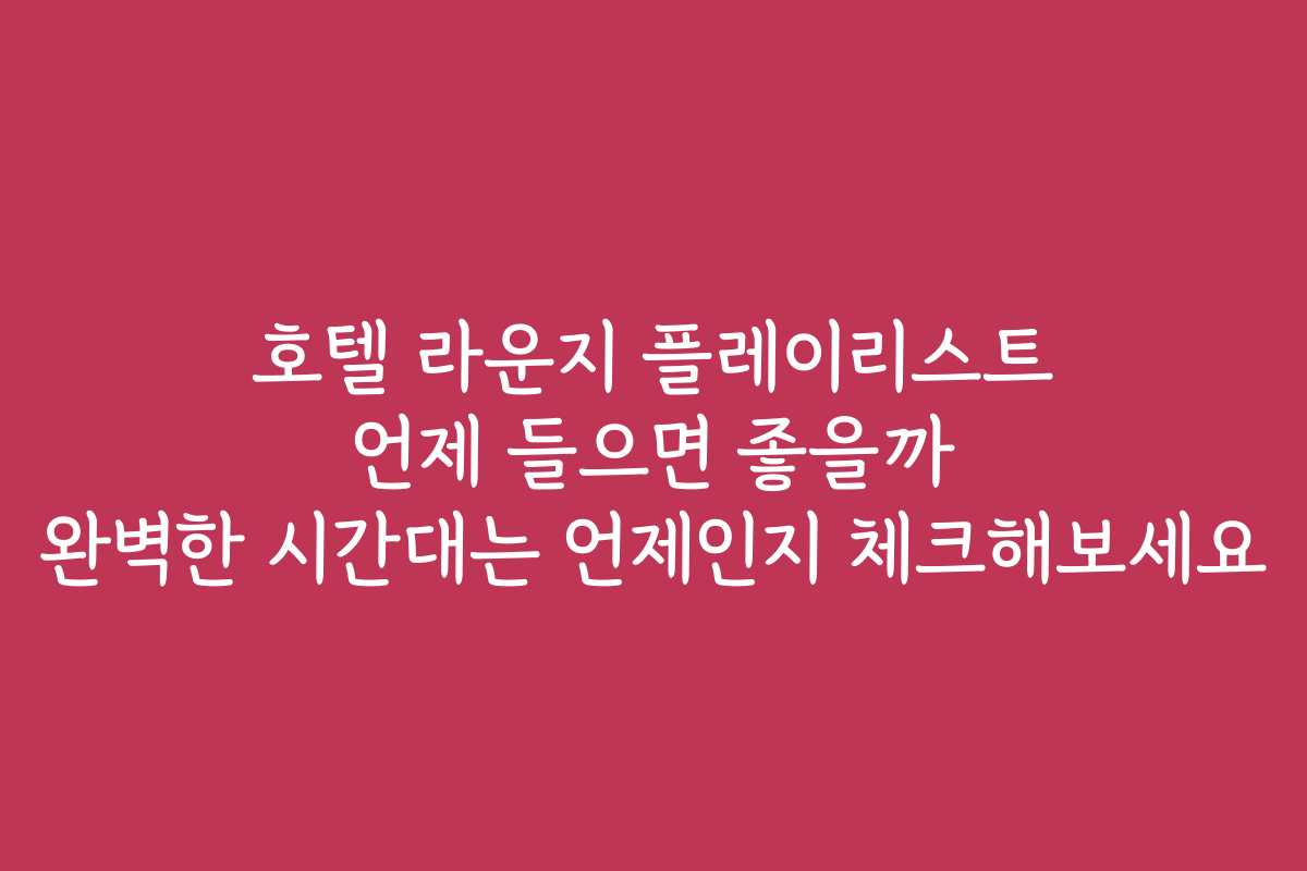 호텔 라운지 플레이리스트 언제 들으면 좋을까 완벽한 시간대는 언제인지 체크해보세요
