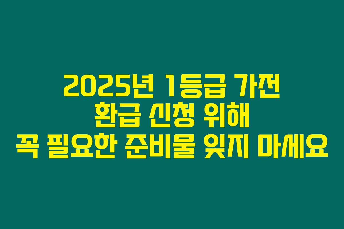 2025년 1등급 가전 환급 신청 위해 꼭 필요한 준비물 잊지 마세요