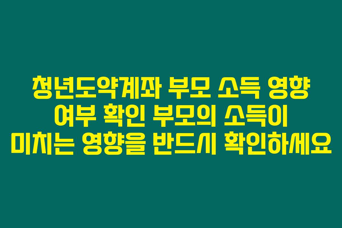 청년도약계좌 부모 소득 영향 여부 확인 부모의 소득이 미치는 영향을 반드시 확인하세요