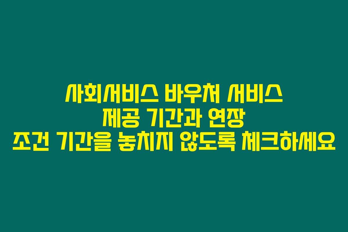 사회서비스 바우처 서비스 제공 기간과 연장 조건 기간을 놓치지 않도록 체크하세요