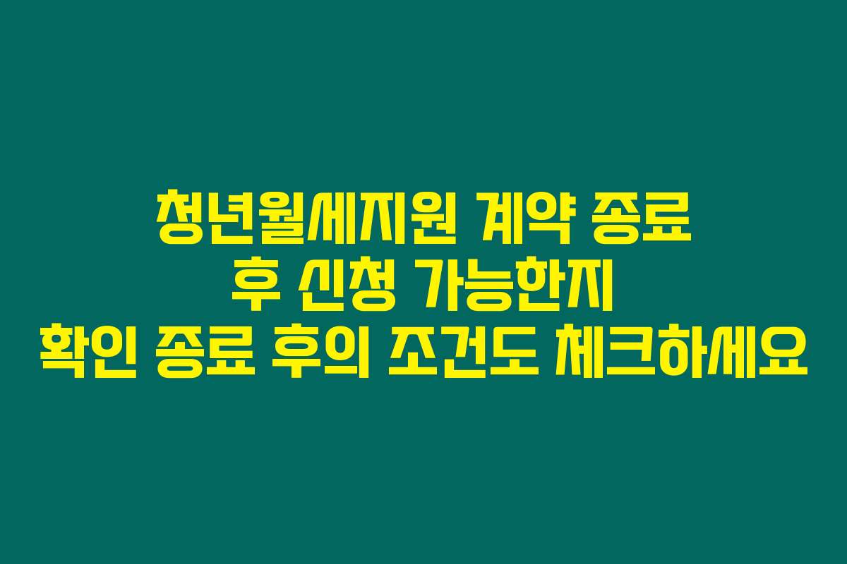 청년월세지원 계약 종료 후 신청 가능한지 확인 종료 후의 조건도 체크하세요