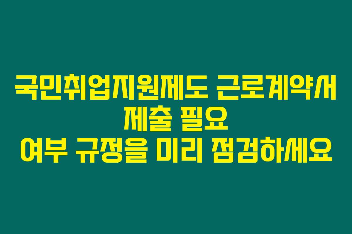 국민취업지원제도 근로계약서 제출 필요 여부 규정을 미리 점검하세요