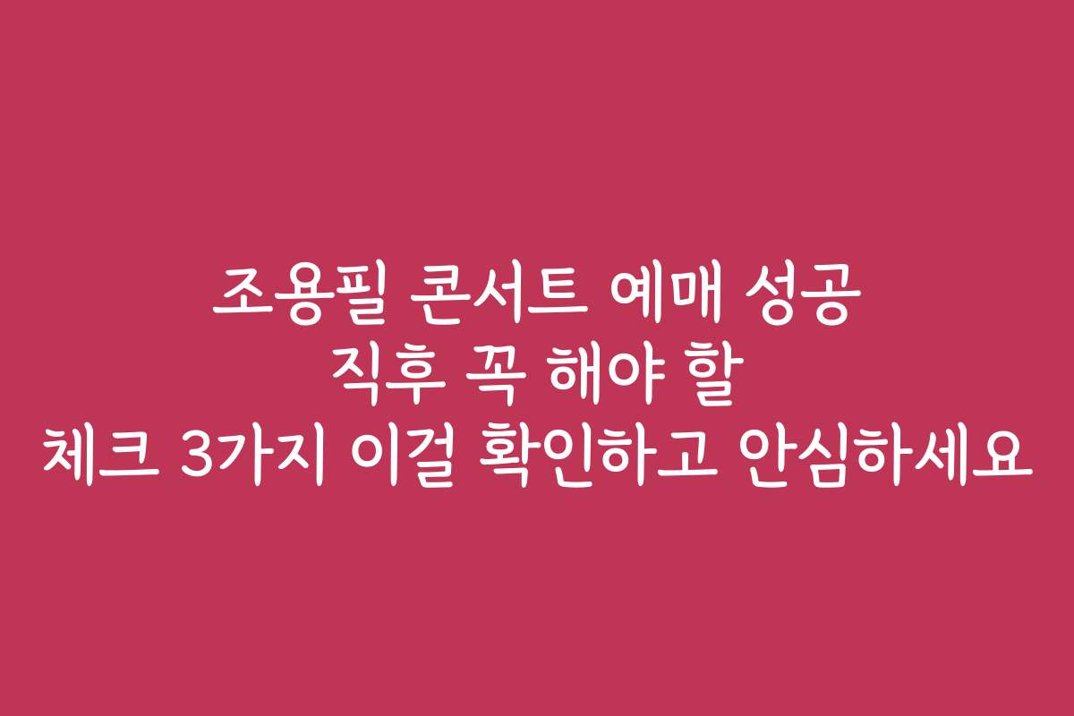 조용필 콘서트 예매 성공 직후 꼭 해야 할 체크 3가지 이걸 확인하고 안심하세요