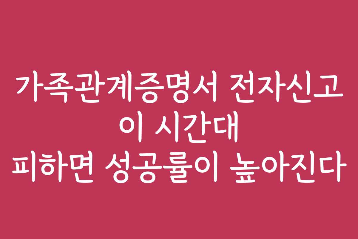 가족관계증명서 전자신고 이 시간대 피하면 성공률이 높아진다