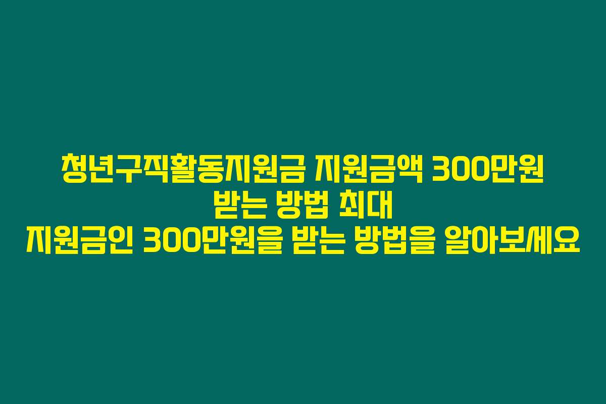청년구직활동지원금 지원금액 300만원 받는 방법 최대 지원금인 300만원을 받는 방법을 알아보세요