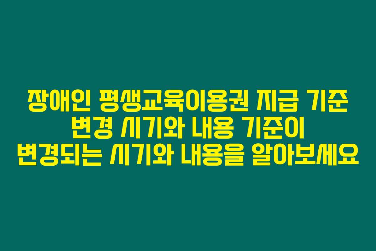 장애인 평생교육이용권 지급 기준 변경 시기와 내용 기준이 변경되는 시기와 내용을 알아보세요