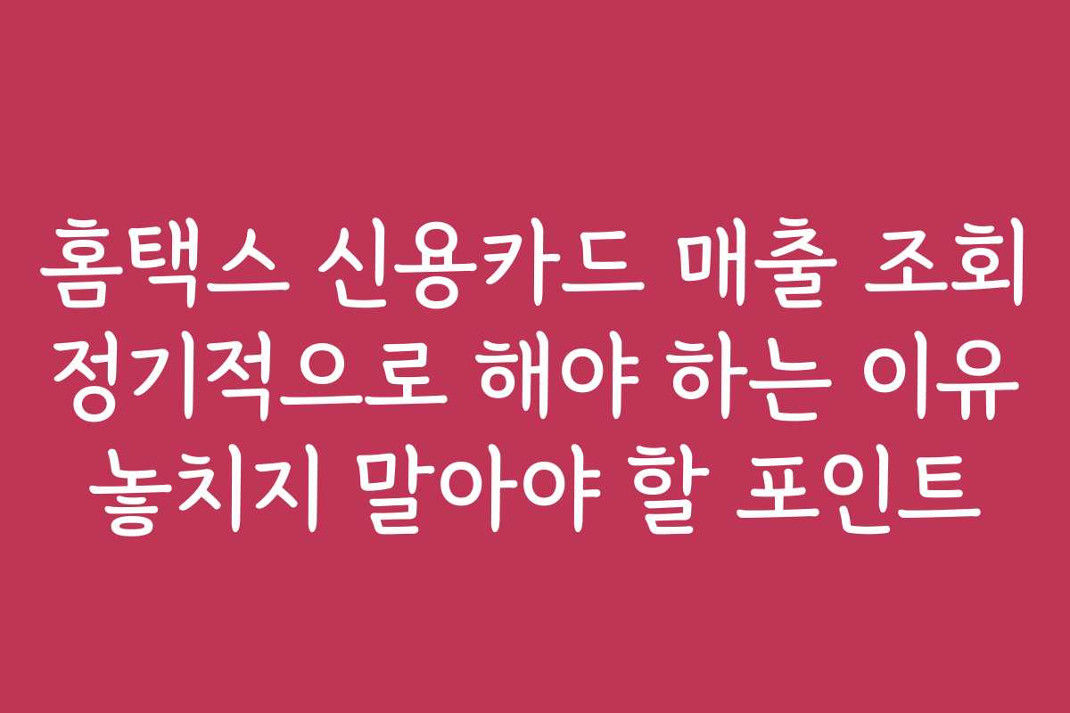 홈택스 신용카드 매출 조회 정기적으로 해야 하는 이유 놓치지 말아야 할 포인트