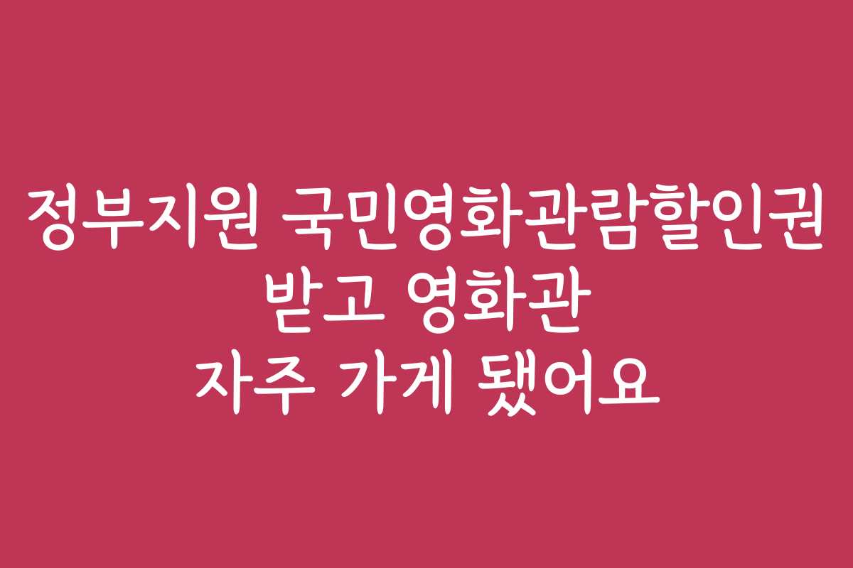 정부지원 국민영화관람할인권 받고 영화관 자주 가게 됐어요