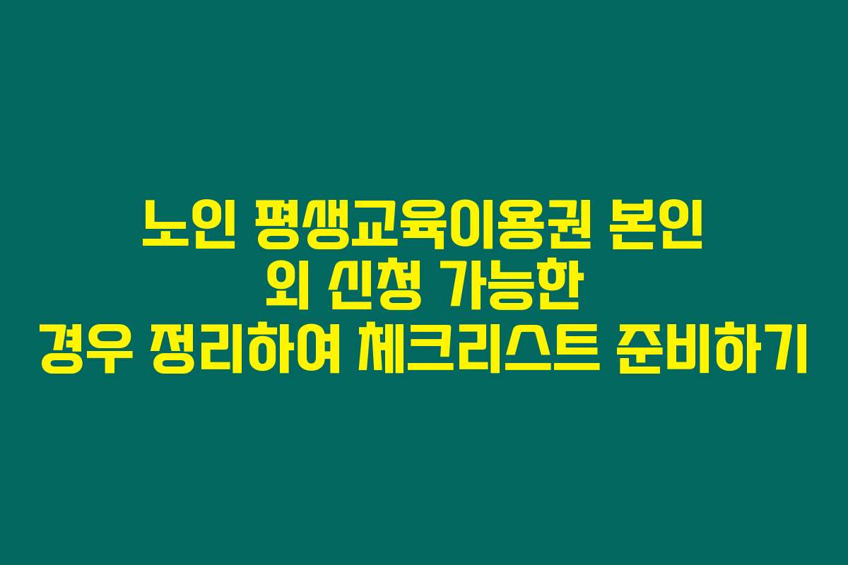 노인 평생교육이용권 본인 외 신청 가능한 경우 정리하여 체크리스트 준비하기