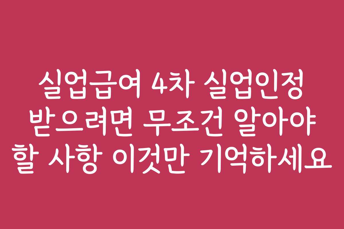 실업급여 4차 실업인정 받으려면 무조건 알아야 할 사항 이것만 기억하세요