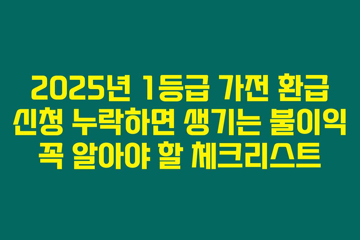 2025년 1등급 가전 환급 신청 누락하면 생기는 불이익 꼭 알아야 할 체크리스트