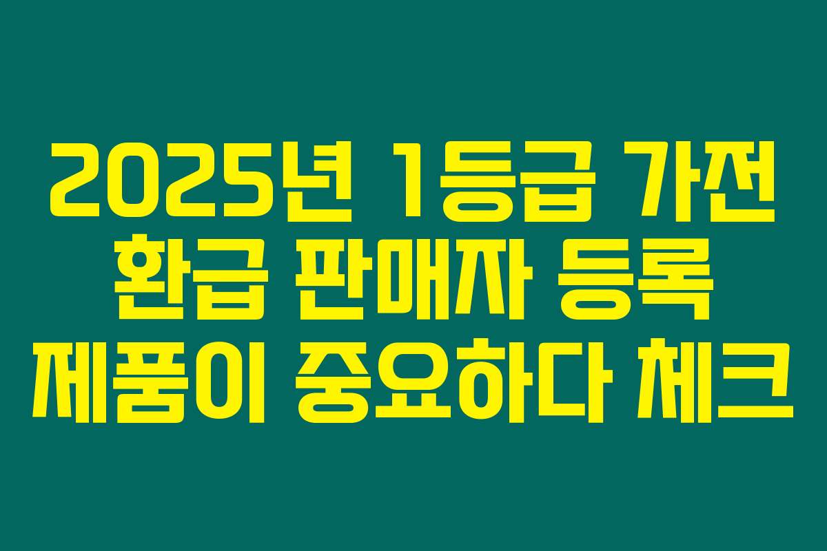 2025년 1등급 가전 환급 판매자 등록 제품이 중요하다 체크