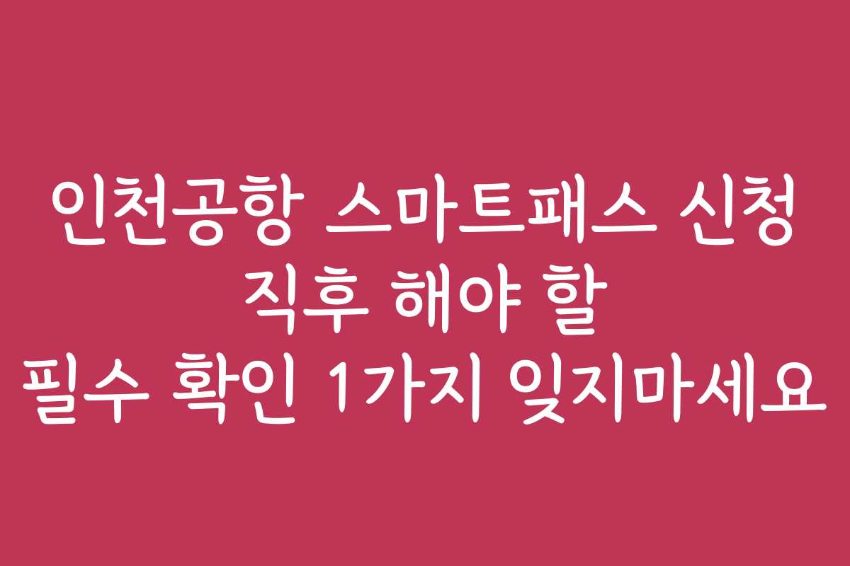 인천공항 스마트패스 신청 직후 해야 할 필수 확인 1가지 잊지마세요