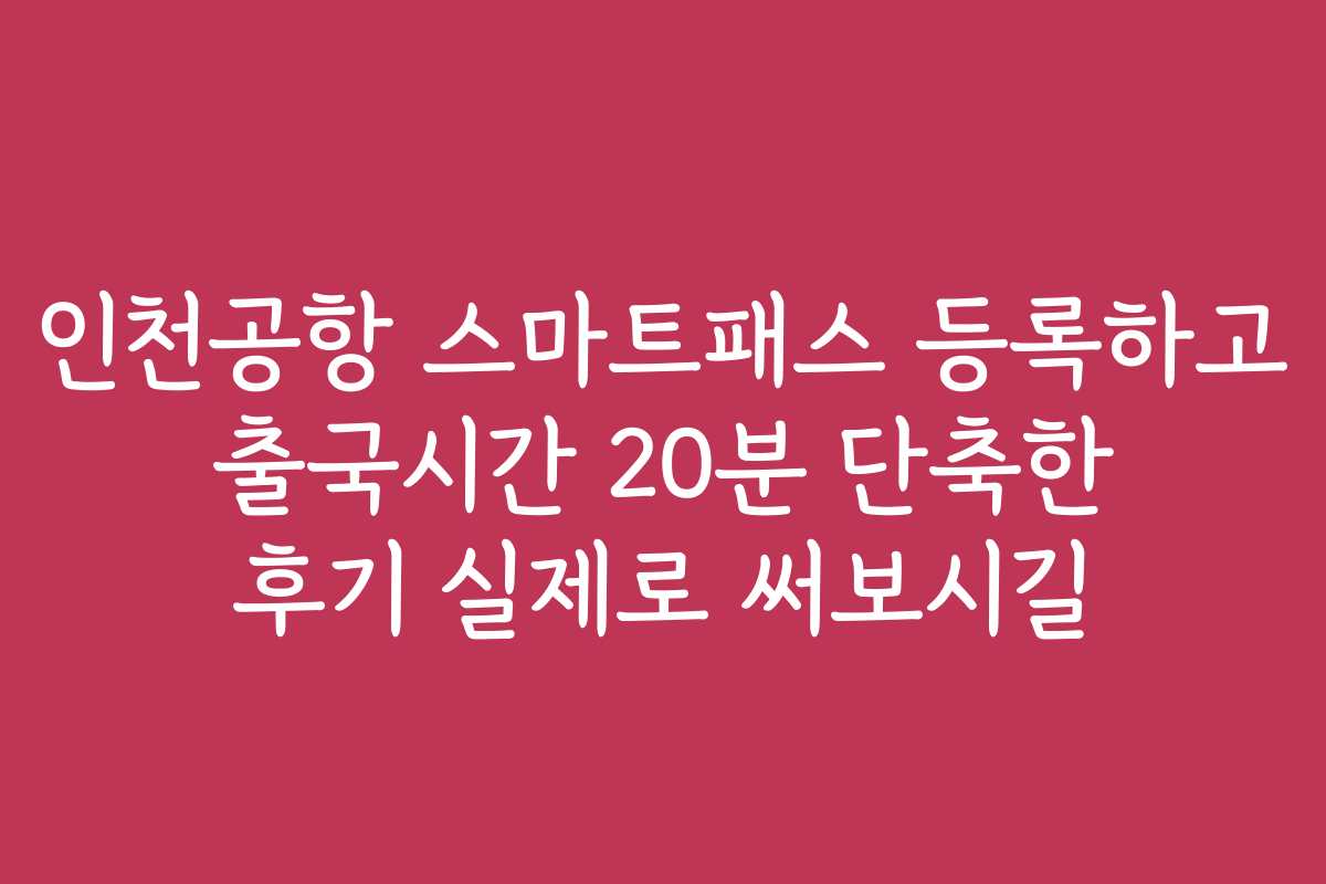 인천공항 스마트패스 등록하고 출국시간 20분 단축한 후기 실제로 써보시길