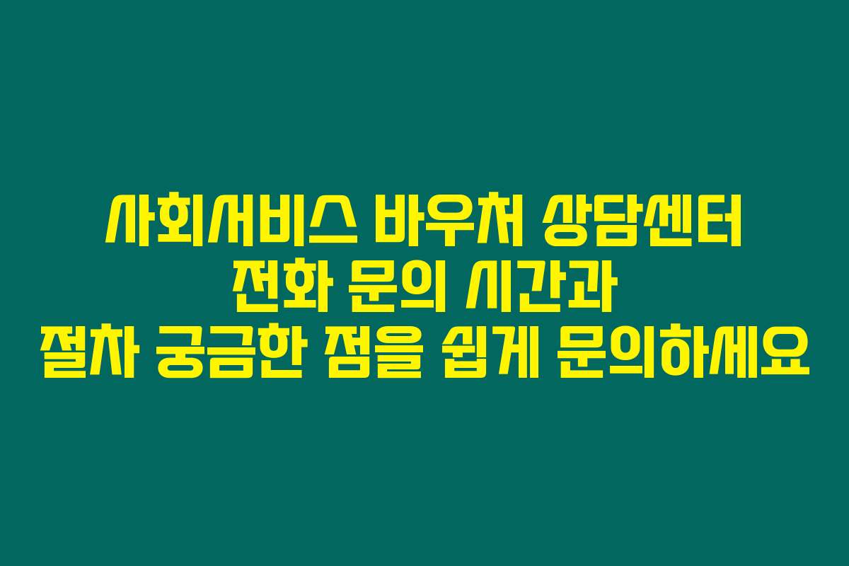 사회서비스 바우처 상담센터 전화 문의 시간과 절차 궁금한 점을 쉽게 문의하세요