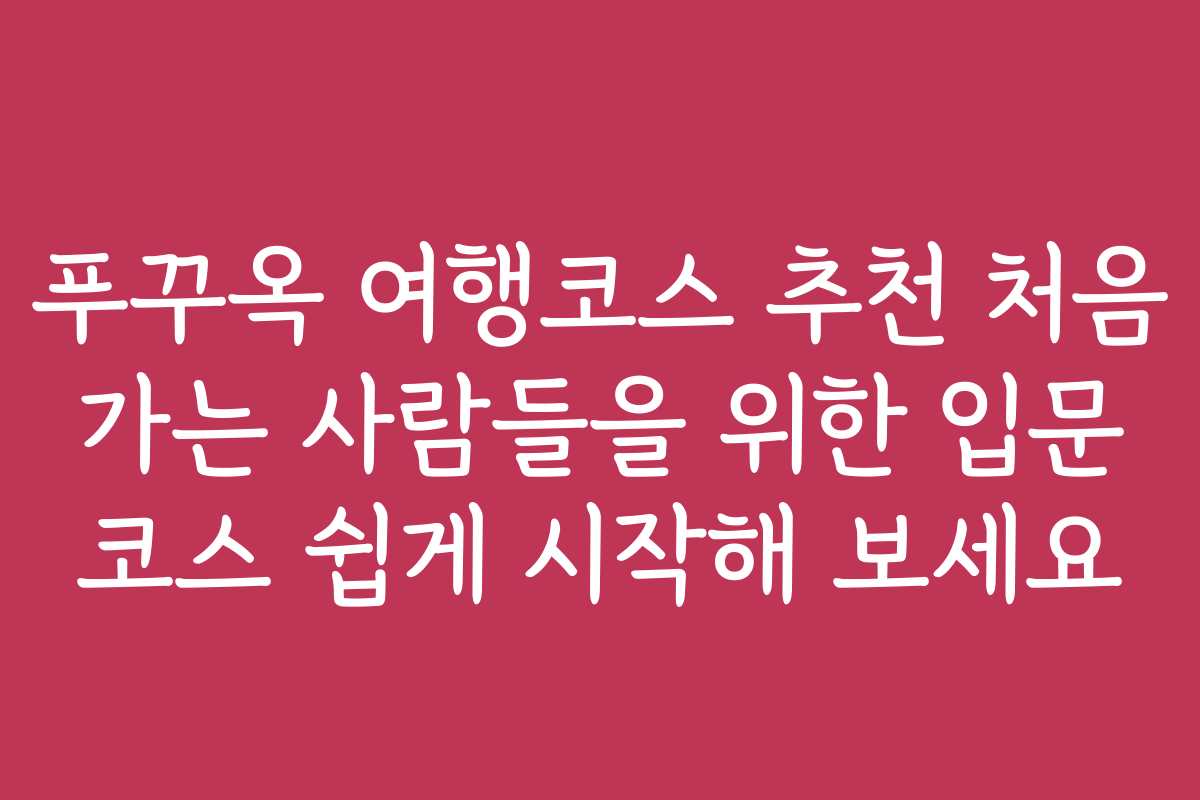 푸꾸옥 여행코스 추천 처음 가는 사람들을 위한 입문 코스 쉽게 시작해 보세요