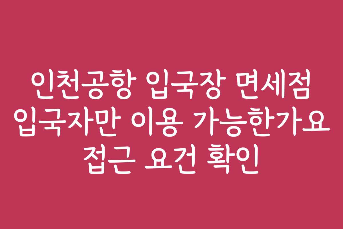 인천공항 입국장 면세점 입국자만 이용 가능한가요 접근 요건 확인