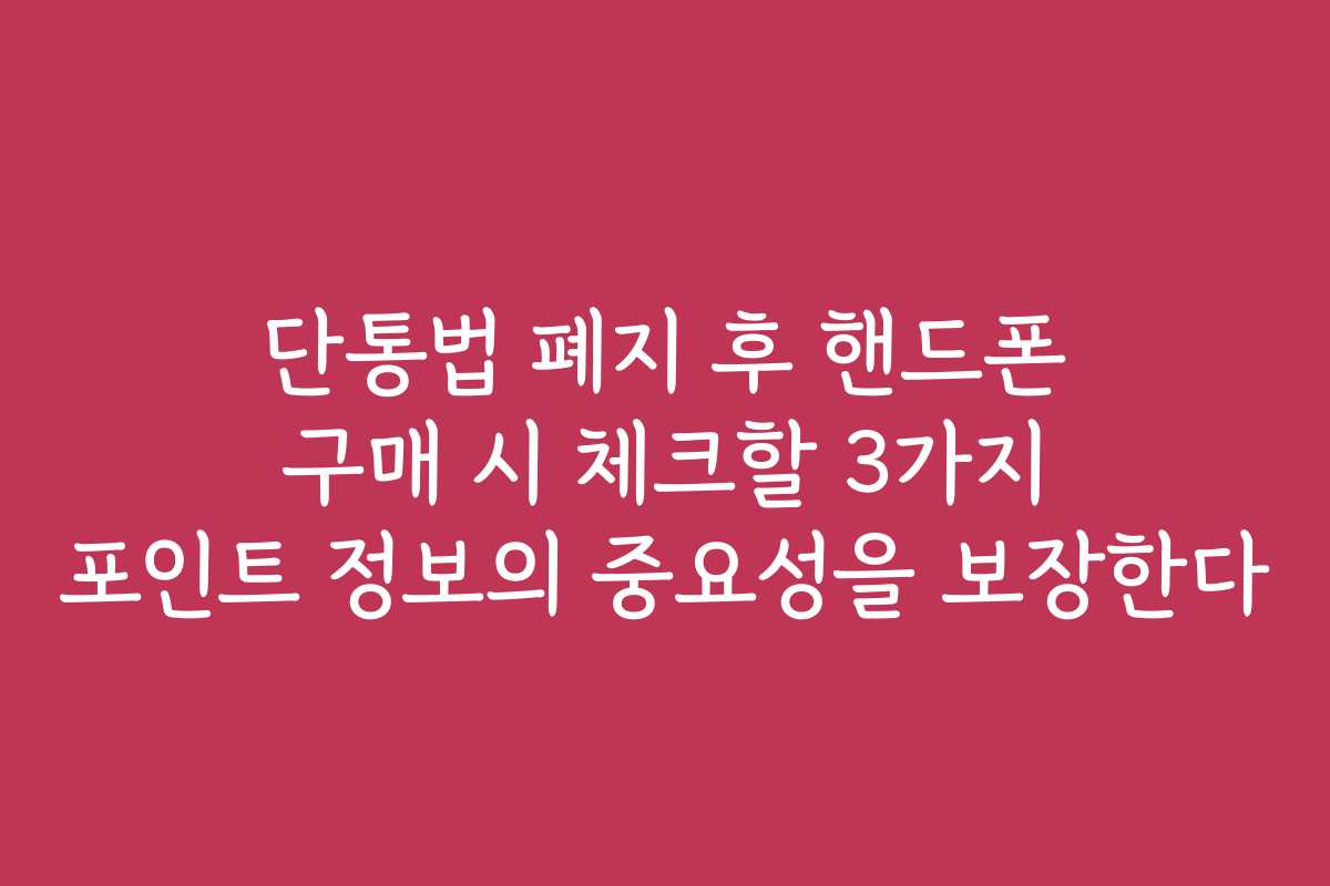 단통법 폐지 후 핸드폰 구매 시 체크할 3가지 포인트 정보의 중요성을 보장한다