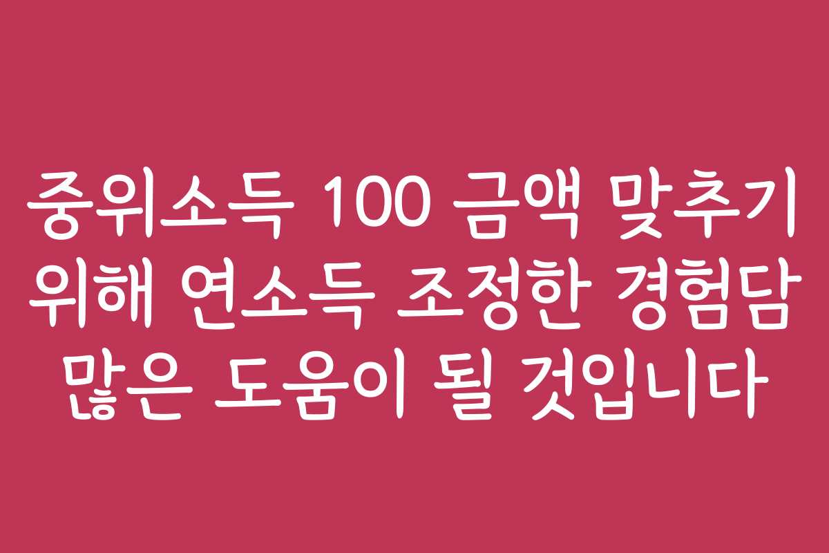 중위소득 100 금액 맞추기 위해 연소득 조정한 경험담 많은 도움이 될 것입니다