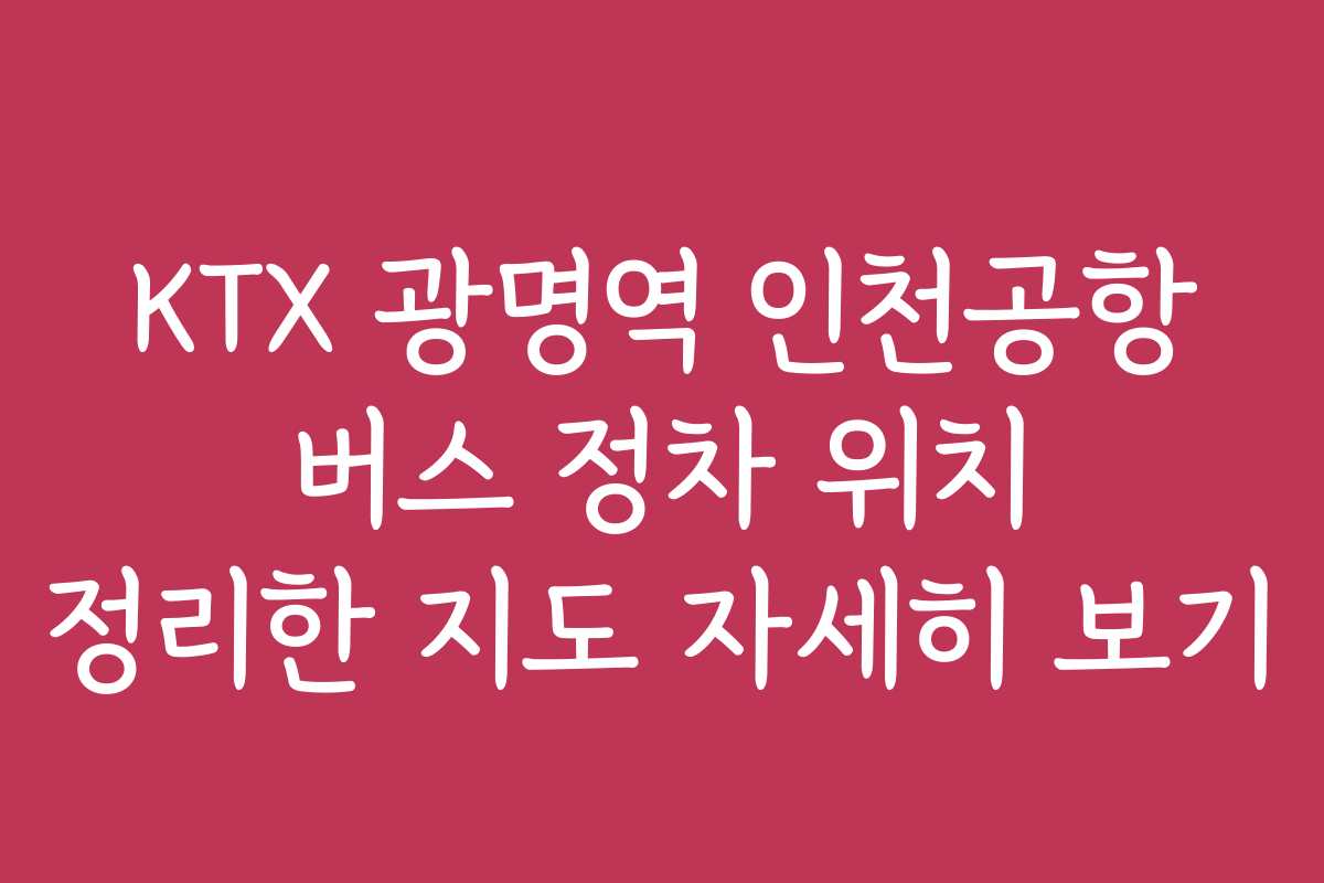 KTX 광명역 인천공항 버스 정차 위치 정리한 지도 자세히 보기