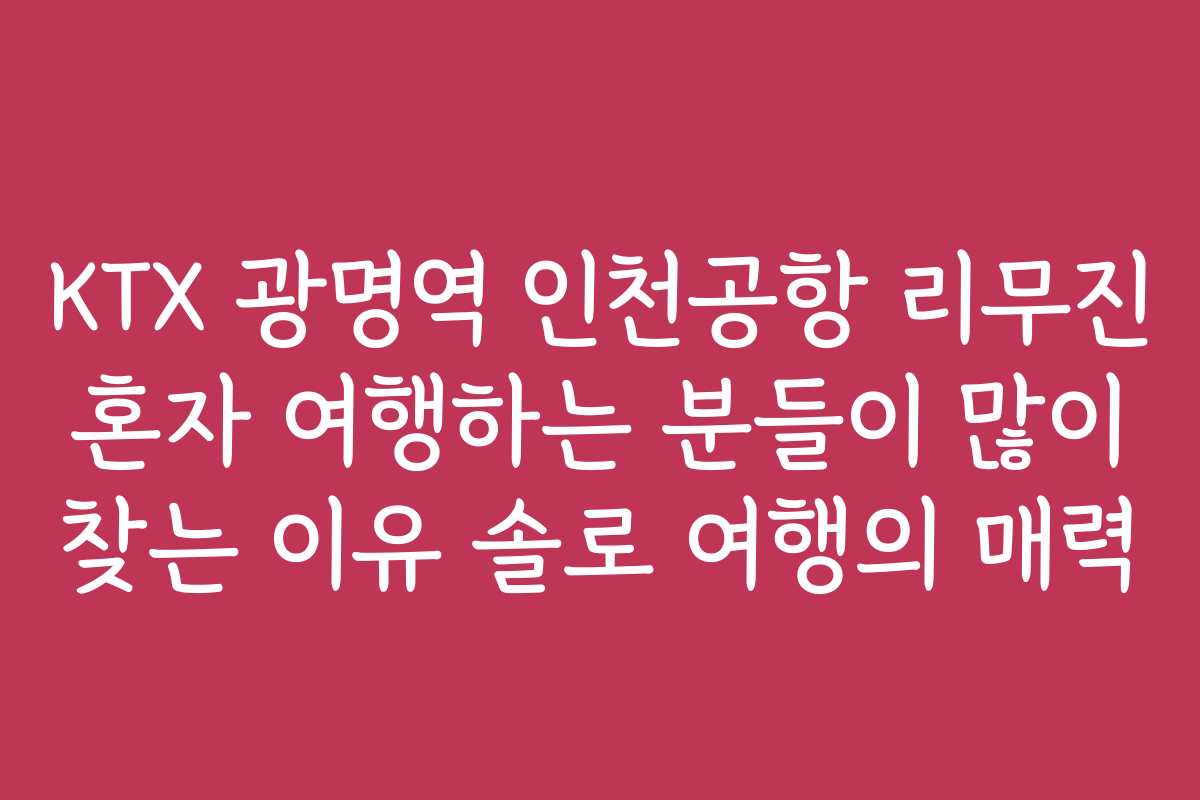 KTX 광명역 인천공항 리무진 혼자 여행하는 분들이 많이 찾는 이유 솔로 여행의 매력
