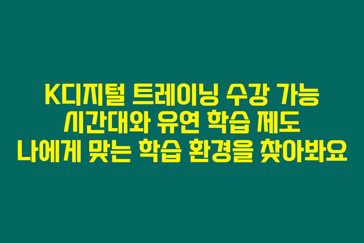 K디지털 트레이닝 수강 가능 시간대와 유연 학습 제도 나에게 맞는 학습 환경을 찾아봐요
