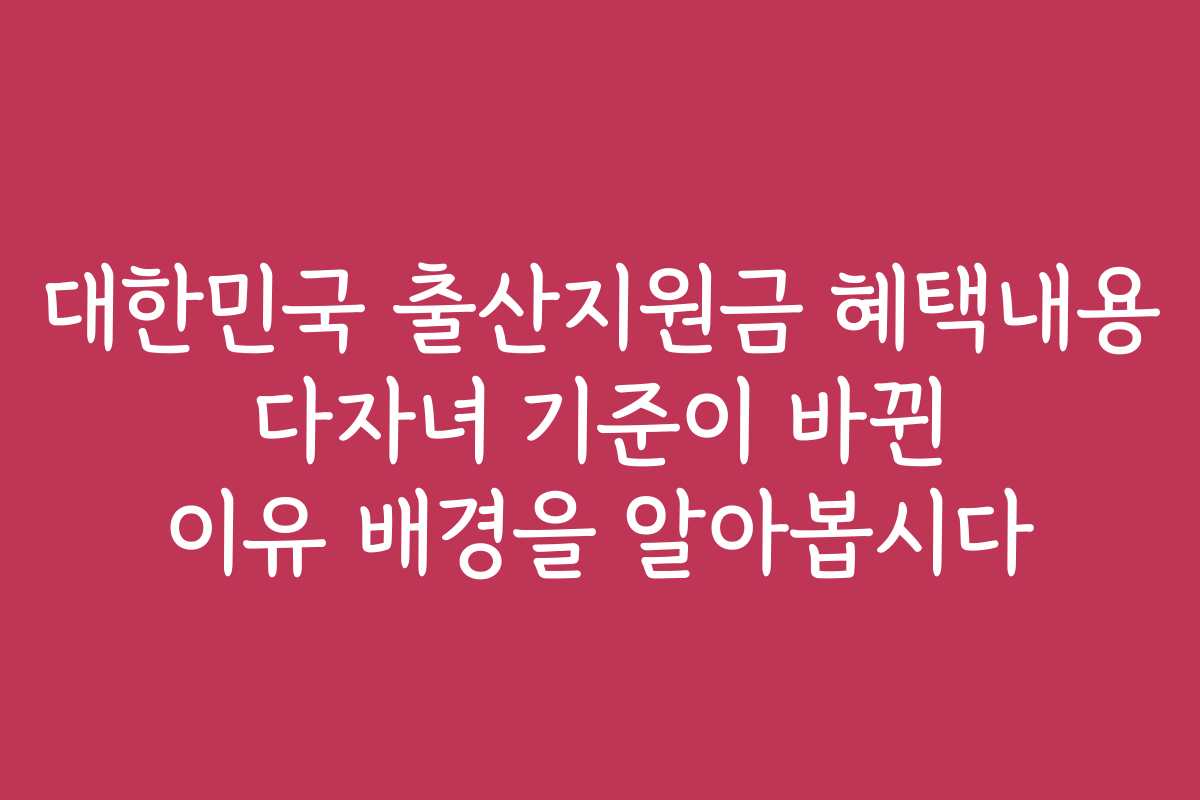 대한민국 출산지원금 혜택내용 다자녀 기준이 바뀐 이유 배경을 알아봅시다
